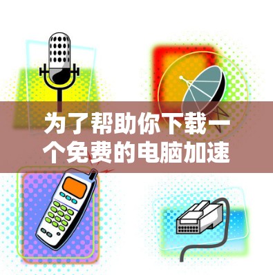为了帮助你下载一个免费的电脑加速器,以下是一些推荐的步骤和推荐软件 为了帮助你下载一个免费的电脑加速器,以下是一些推荐的步骤和推荐软件