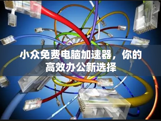 小众免费电脑加速器,你的高效办公新选择 小众免费电脑加速器,你的高效办公新选择