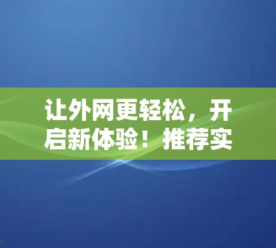 让外网更轻松,开启新体验!推荐实用的免费外网加速器 让外网更轻松,开启新体验!推荐实用的免费外网加速器