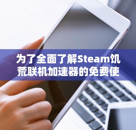 为了全面了解Steam饥荒联机加速器的免费使用情况,以下是一步步的分析和总结 为了全面了解Steam饥荒联机加速器的免费使用情况,以下是一步步的分析和总结