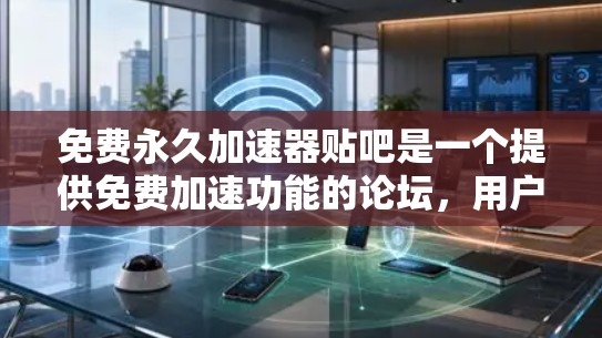 免费永久加速器贴吧是一个提供免费加速功能的论坛,用户可以直接在其中快速访问网络资源,无需花钱。以下是一些免费永久加速器的推荐和使用指南 免费永久加速器贴吧是一个提供免费加速功能的论坛,用户可以直接在其中快速访问网络资源,无需花钱。以下是一些免费永久加速器的推荐和使用指南