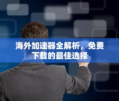 海外加速器全解析,免费下载的最佳选择 海外加速器全解析,免费下载的最佳选择