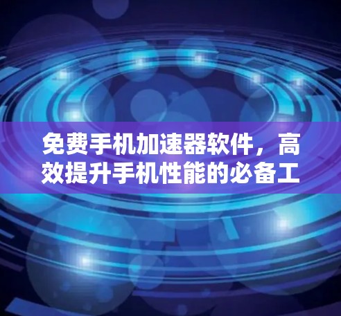 免费手机加速器软件，高效提升手机性能的必备工具