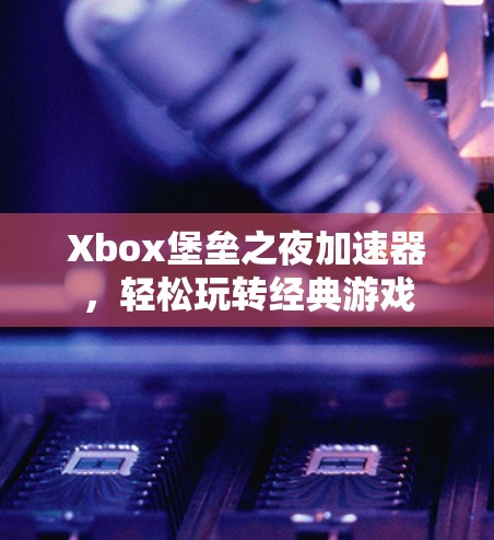 Xbox堡垒之夜加速器,轻松玩转经典游戏 Xbox堡垒之夜加速器,轻松玩转经典游戏