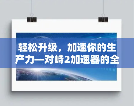 轻松升级,加速你的生产力—对峙2加速器的全生命周期优化 轻松升级,加速你的生产力—对峙2加速器的全生命周期优化