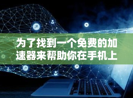 为了找到一个免费的加速器来帮助你在手机上更快下载应用或使用资源,以下是一个详细的指南 为了找到一个免费的加速器来帮助你在手机上更快下载应用或使用资源,以下是一个详细的指南