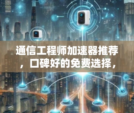通信工程师加速器推荐,口碑好的免费选择,助力高效数据传输 通信工程师加速器推荐,口碑好的免费选择,助力高效数据传输