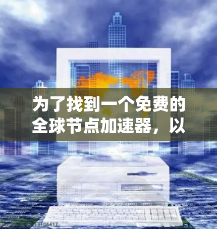 为了找到一个免费的全球节点加速器,以下是一个系统化的推荐步骤和建议 为了找到一个免费的全球节点加速器,以下是一个系统化的推荐步骤和建议