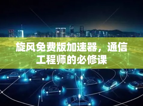 旋风免费版加速器,通信工程师的必修课 旋风免费版加速器,通信工程师的必修课