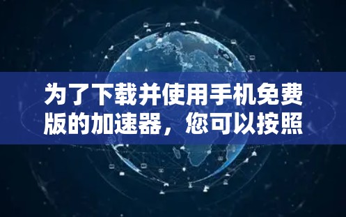 为了下载并使用手机免费版的加速器,您可以按照以下步骤进行 为了下载并使用手机免费版的加速器,您可以按照以下步骤进行