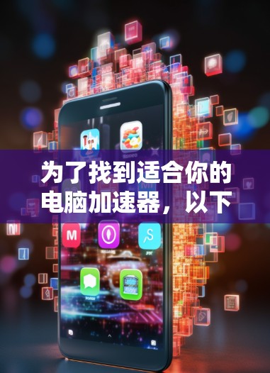 为了找到适合你的电脑加速器,以下是一些步骤的建议 为了找到适合你的电脑加速器,以下是一些步骤的建议