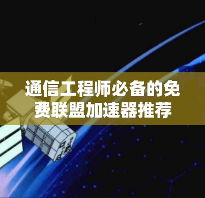 通信工程师必备的免费联盟加速器推荐 通信工程师必备的免费联盟加速器推荐