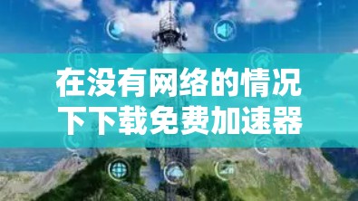 在没有网络的情况下下载免费加速器,可以按照以下步骤进行 在没有网络的情况下下载免费加速器,可以按照以下步骤进行