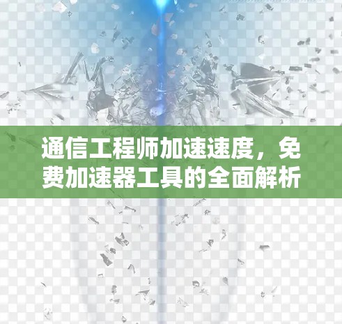 通信工程师加速速度,免费加速器工具的全面解析 通信工程师加速速度,免费加速器工具的全面解析