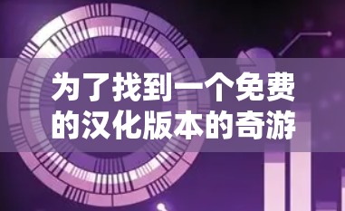 为了找到一个免费的汉化版本的奇游加速器,可以按照以下步骤进行 为了找到一个免费的汉化版本的奇游加速器,可以按照以下步骤进行