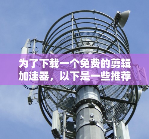 为了下载一个免费的剪辑加速器,以下是一些推荐的工具及其特点 为了下载一个免费的剪辑加速器,以下是一些推荐的工具及其特点