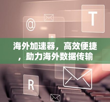 海外加速器,高效便捷,助力海外数据传输 海外加速器,高效便捷,助力海外数据传输