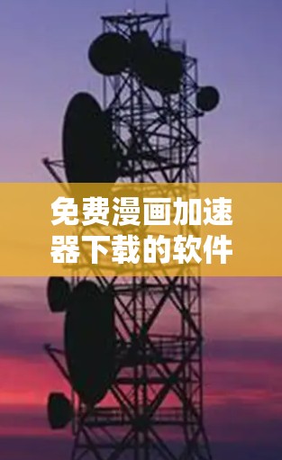 免费漫画加速器下载的软件可能因平台和功能的不同而有所不同。以下是一些常见的免费漫画加速器推荐，帮助您找到适合的工具