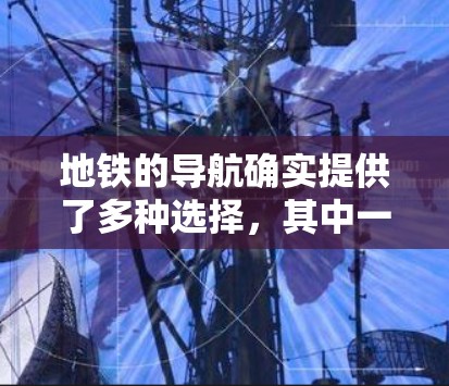 地铁的导航确实提供了多种选择,其中一些是免费的,而另一些需要下载应用。以下是一些常见的免费地铁导航工具及其特点 地铁的导航确实提供了多种选择,其中一些是免费的,而另一些需要下载应用。以下是一些常见的免费地铁导航工具及其特点