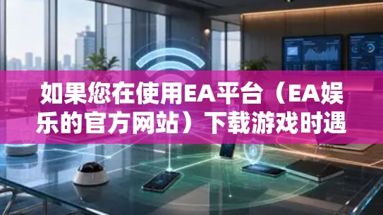 如果您在使用EA平台(EA娱乐的官方网站)下载游戏时遇到了延迟,可以考虑使用以下可靠的加速软件,这些软件通常会提供优化和缓存管理功能,帮助提升下载速度 如果您在使用EA平台(EA娱乐的官方网站)下载游戏时遇到了延迟,可以考虑使用以下可靠的加速软件,这些软件通常会提供优化和缓存管理功能,帮助提升下载速度