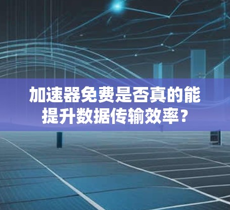 加速器免费是否真的能提升数据传输效率? 加速器免费是否真的能提升数据传输效率?