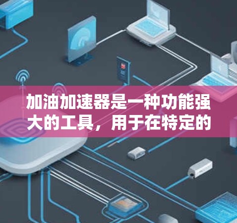 加油加速器是一种功能强大的工具,用于在特定的车辆上加速。它可以在狭窄的道路、隧道等环境中使用,以加速车辆达到更快的速度。以下是对该工具的详细介绍 加油加速器是一种功能强大的工具,用于在特定的车辆上加速。它可以在狭窄的道路、隧道等环境中使用,以加速车辆达到更快的速度。以下是对该工具的详细介绍