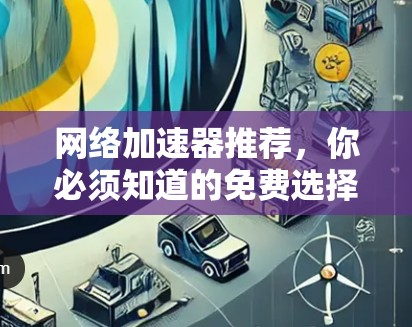 网络加速器推荐,你必须知道的免费选择 网络加速器推荐,你必须知道的免费选择