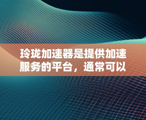 玲珑加速器是提供加速服务的平台,通常可以通过以下步骤领取免费 玲珑加速器是提供加速服务的平台,通常可以通过以下步骤领取免费