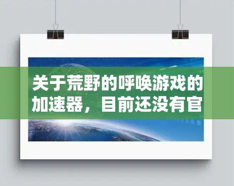 关于荒野的呼唤游戏的加速器,目前还没有官方推出的免费加速软件。不过,我可以为您提供一些可靠的加速工具,帮助您提升游戏性能 关于荒野的呼唤游戏的加速器,目前还没有官方推出的免费加速软件。不过,我可以为您提供一些可靠的加速工具,帮助您提升游戏性能