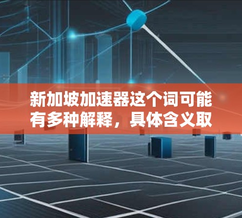 新加坡加速器这个词可能有多种解释,具体含义取决于上下文。以下是一些可能的解释和建议 新加坡加速器这个词可能有多种解释,具体含义取决于上下文。以下是一些可能的解释和建议
