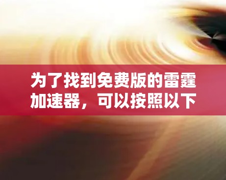 为了找到免费版的雷霆加速器,可以按照以下步骤进行 为了找到免费版的雷霆加速器,可以按照以下步骤进行