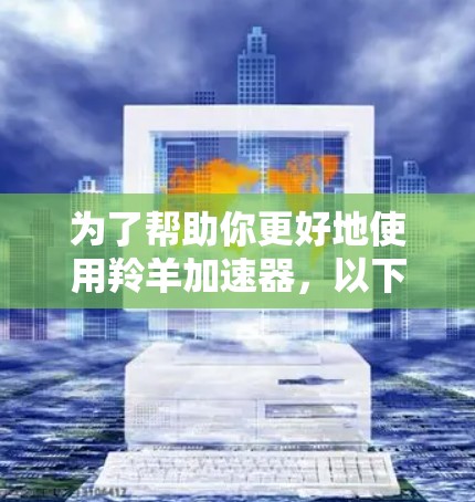 为了帮助你更好地使用羚羊加速器,以下是一些步骤性的建议 为了帮助你更好地使用羚羊加速器,以下是一些步骤性的建议