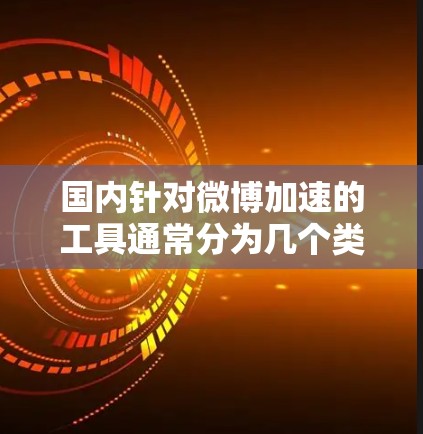 国内针对微博加速的工具通常分为几个类别,包括自动加速功能、第三方加速器、微信和QQ用户加速等 国内针对微博加速的工具通常分为几个类别,包括自动加速功能、第三方加速器、微信和QQ用户加速等