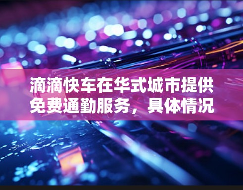 滴滴快车在华式城市提供免费通勤服务，具体情况如下