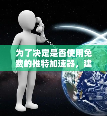 为了决定是否使用免费的推特加速器,建议以下步骤 为了决定是否使用免费的推特加速器,建议以下步骤
