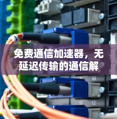 免费通信加速器,无延迟传输的通信解决方案 免费通信加速器,无延迟传输的通信解决方案