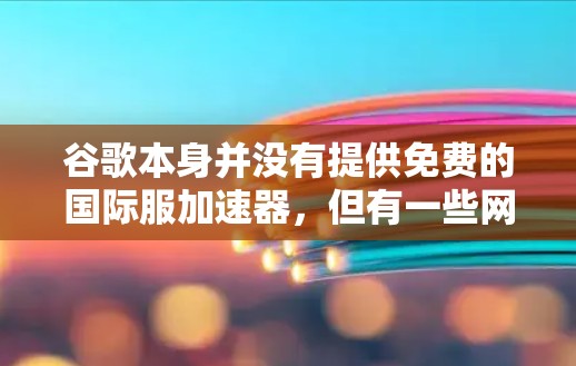 谷歌本身并没有提供免费的国际服加速器,但有一些网站可能会提供免费的加速服务,需要用户在注册后才能使用。以下是一些可能的解决方案 谷歌本身并没有提供免费的国际服加速器,但有一些网站可能会提供免费的加速服务,需要用户在注册后才能使用。以下是一些可能的解决方案