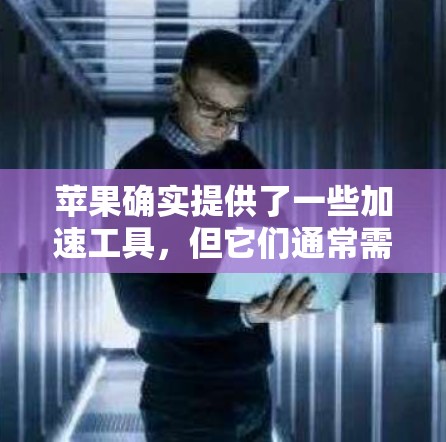 苹果确实提供了一些加速工具,但它们通常需要付费使用。以下是苹果官方的信息 苹果确实提供了一些加速工具,但它们通常需要付费使用。以下是苹果官方的信息