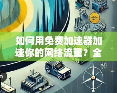 如何用免费加速器加速你的网络流量?全面解析 如何用免费加速器加速你的网络流量?全面解析