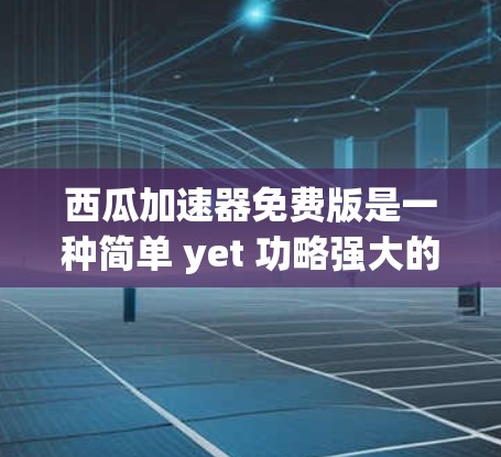 西瓜加速器免费版是一种简单 yet 功略强大的加速软件,旨在提升电脑性能。它通过自动加速和多模式处理,适合大多数用户,但可能不适合处理复杂任务。以下是其关键特点和使用指南 西瓜加速器免费版是一种简单 yet 功略强大的加速软件,旨在提升电脑性能。它通过自动加速和多模式处理,适合大多数用户,但可能不适合处理复杂任务。以下是其关键特点和使用指南