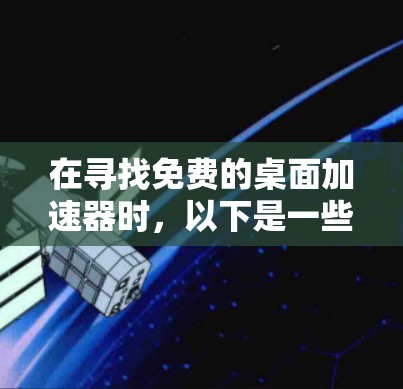 在寻找免费的桌面加速器时,以下是一些推荐的选择,每个工具都有其特定的功能和适用场景 在寻找免费的桌面加速器时,以下是一些推荐的选择,每个工具都有其特定的功能和适用场景