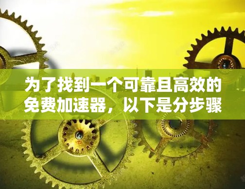 为了找到一个可靠且高效的免费加速器,以下是分步骤的建议 为了找到一个可靠且高效的免费加速器,以下是分步骤的建议