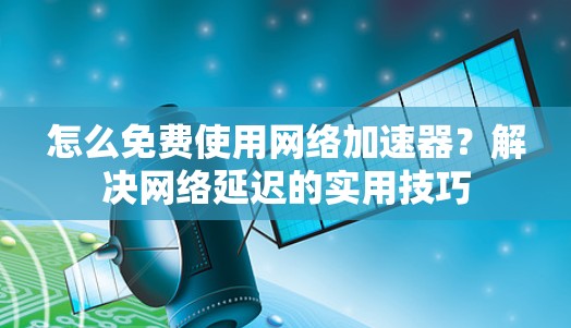 怎么免费使用网络加速器?解决网络延迟的实用技巧 怎么免费使用网络加速器?解决网络延迟的实用技巧