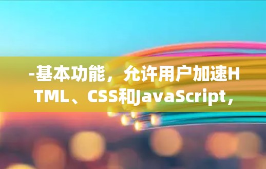 -基本功能,允许用户加速HTML、CSS和JavaScript,以及图片和视频 -基本功能,允许用户加速HTML、CSS和JavaScript,以及图片和视频
