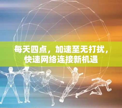 每天四点,加速至无打扰,快速网络连接新机遇 每天四点,加速至无打扰,快速网络连接新机遇