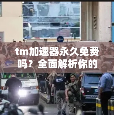 tm加速器永久免费吗?全面解析你的加速器使用方法 tm加速器永久免费吗?全面解析你的加速器使用方法