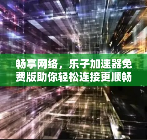 畅享网络,乐子加速器免费版助你轻松连接更顺畅的网络 畅享网络,乐子加速器免费版助你轻松连接更顺畅的网络