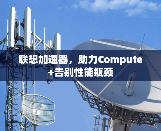 联想加速器,助力Compute+告别性能瓶颈 联想加速器,助力Compute+告别性能瓶颈