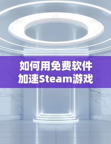 如何用免费软件加速Steam游戏,步骤与优化建议 如何用免费软件加速Steam游戏,步骤与优化建议