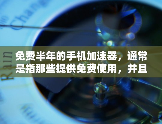免费半年的手机加速器,通常是指那些提供免费使用,并且在一定时间内(如半年)提供良好加速性能的软件或硬件工具。以下是一些常见的免费加速器推荐,供您参考 免费半年的手机加速器,通常是指那些提供免费使用,并且在一定时间内(如半年)提供良好加速性能的软件或硬件工具。以下是一些常见的免费加速器推荐,供您参考